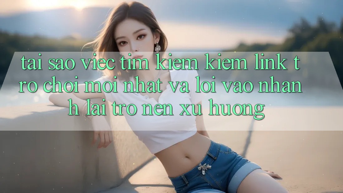 Tại sao việc tìm kiếm kiếm “Link Trò chơi Mới nhất” và “Lối Vào Nhanh” lại trở nên xu hướng? Tại sao việc tìm kiếm kiếm “Link Trò chơi Mới nhất” và “Lối Vào Nhanh” lại trở nên xu hướng?