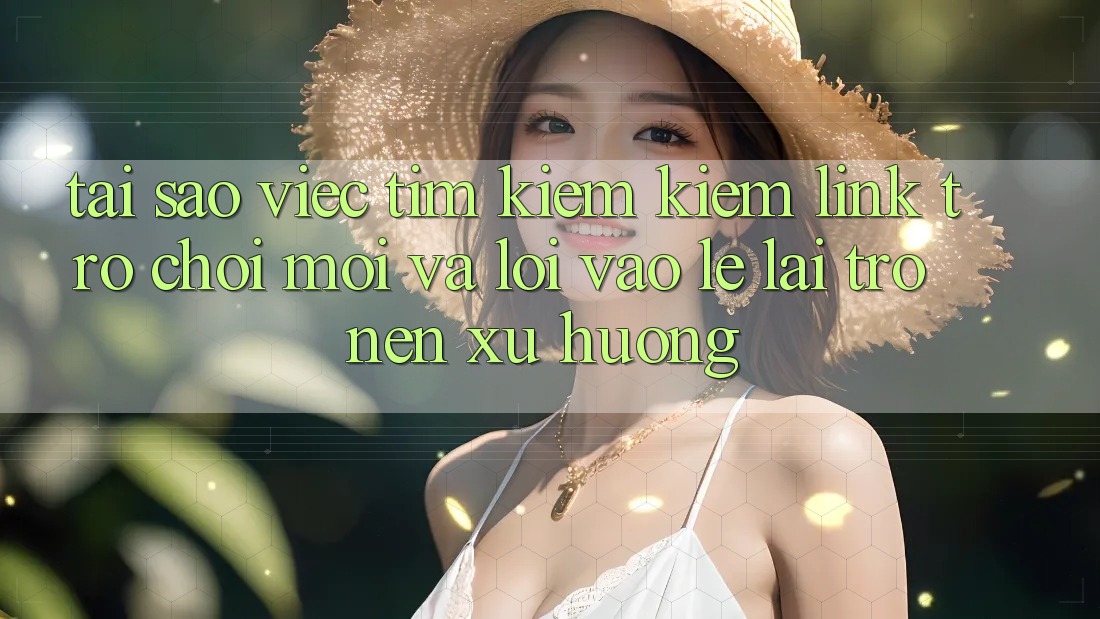 Tại sao việc tìm kiếm kiếm “Link Trò chơi Mới” và “Lối Vào Lẹ” lại trở nên xu hướng?