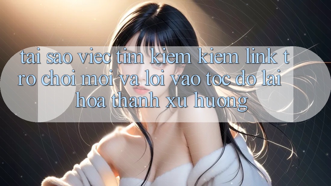 Tại sao việc tìm kiếm kiếm “Link Trò chơi Mới” và “Lối Vào Tốc độ” lại hóa thành xu hướng?