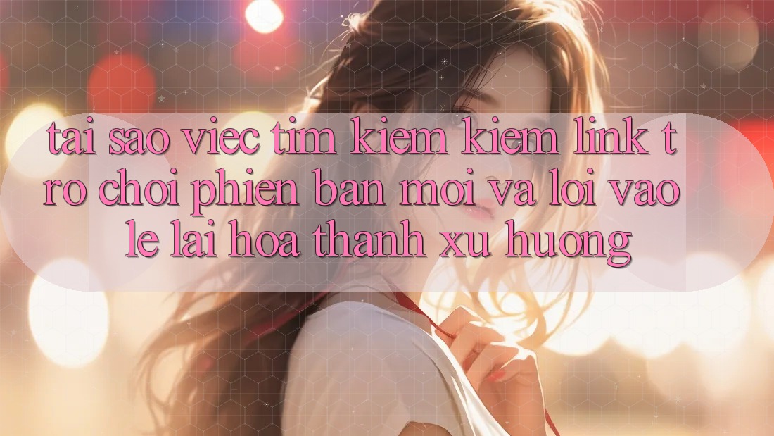 Tại sao việc tìm kiếm kiếm “Link Trò chơi Phiên bản mới” và “Lối Vào Lẹ” lại hóa thành xu hướng? Tại sao việc tìm kiếm kiếm “Link Trò chơi Phiên bản mới” và “Lối Vào Lẹ” lại hóa thành xu hướng?