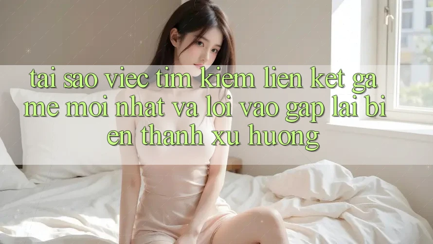 Tại sao việc tìm kiếm “Liên kết Game Mới nhất” và “Lối Vào Gấp” lại biến thành xu hướng?