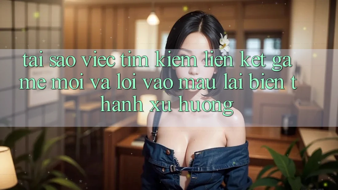 Tại sao việc tìm kiếm “Liên kết Game Mới” và “Lối Vào Mau” lại biến thành xu hướng?