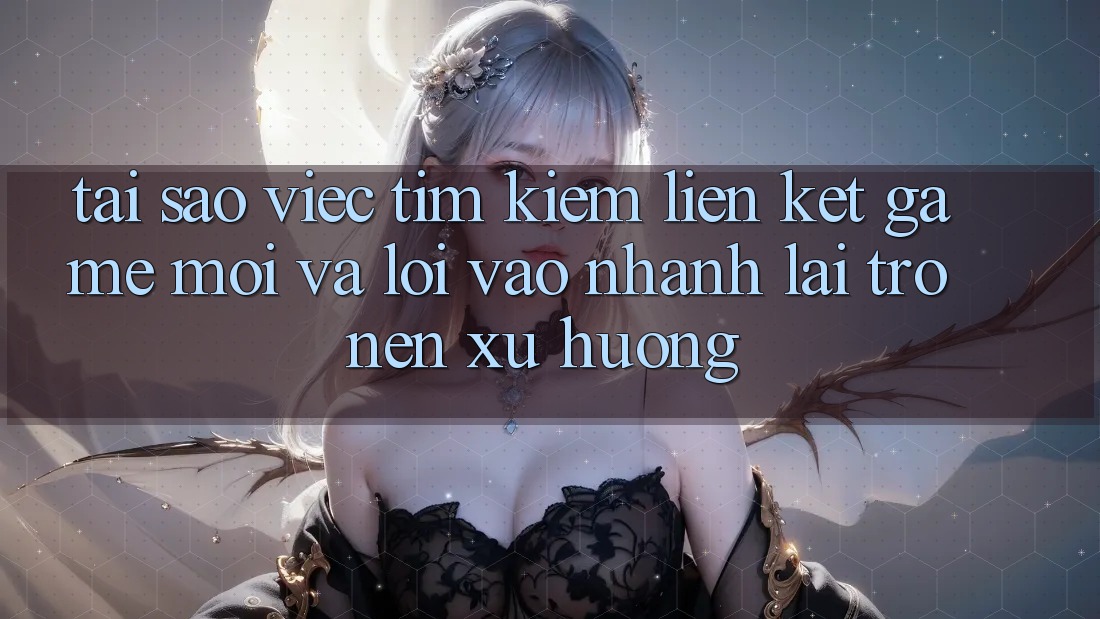 Tại sao việc tìm kiếm “Liên kết Game Mới” và “Lối Vào Nhanh” lại trở nên xu hướng?