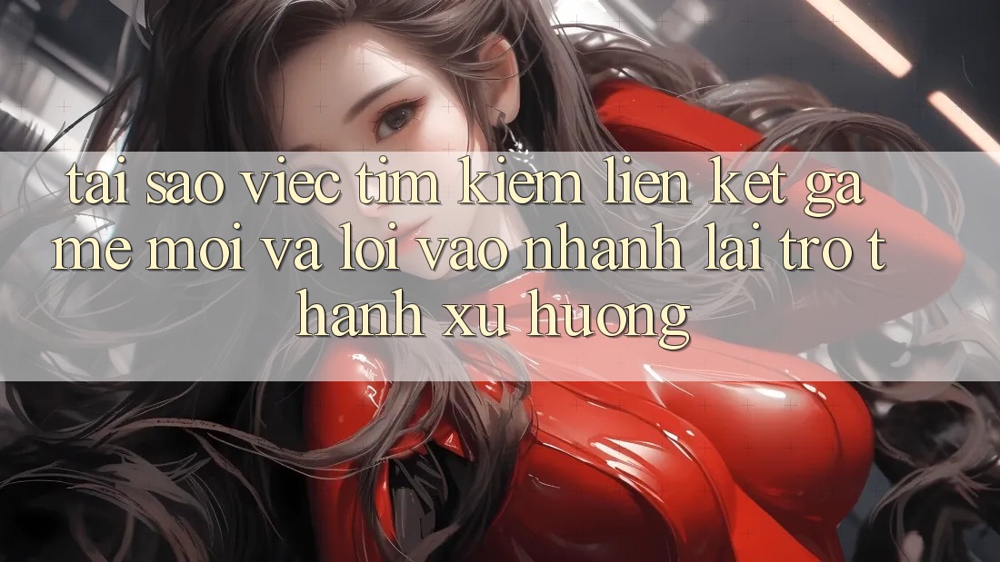 Tại sao việc tìm kiếm “Liên kết Game Mới” và “Lối Vào Nhanh” lại trở thành xu hướng? Tại sao việc tìm kiếm “Liên kết Game Mới” và “Lối Vào Nhanh” lại trở thành xu hướng?
