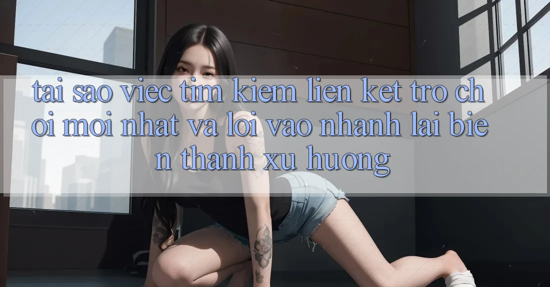 Tại sao việc tìm kiếm “Liên kết Trò chơi Mới nhất” và “Lối Vào Nhanh” lại biến thành xu hướng?