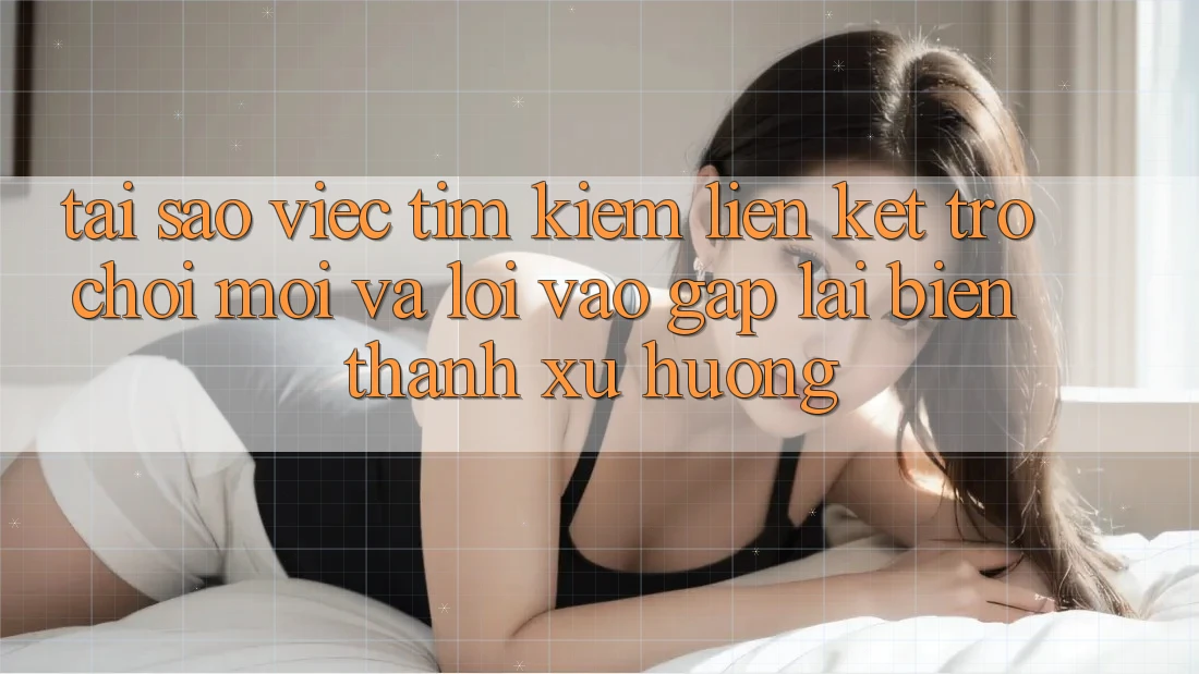 Tại sao việc tìm kiếm “Liên kết Trò chơi Mới” và “Lối Vào Gấp” lại biến thành xu hướng?