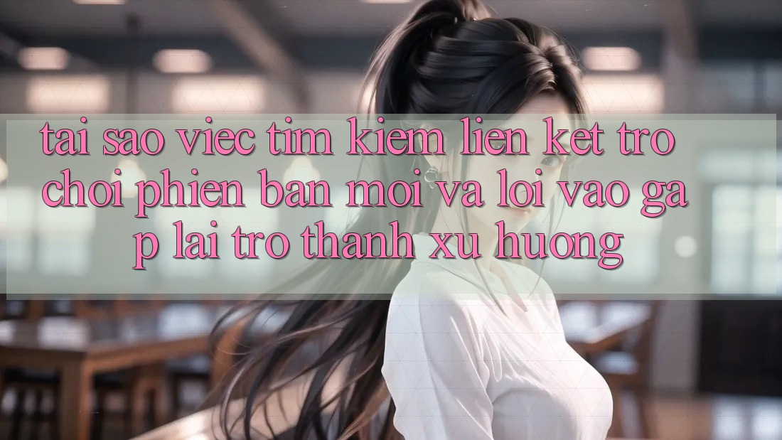Tại sao việc tìm kiếm “Liên kết Trò chơi Phiên bản mới” và “Lối Vào Gấp” lại trở thành xu hướng?