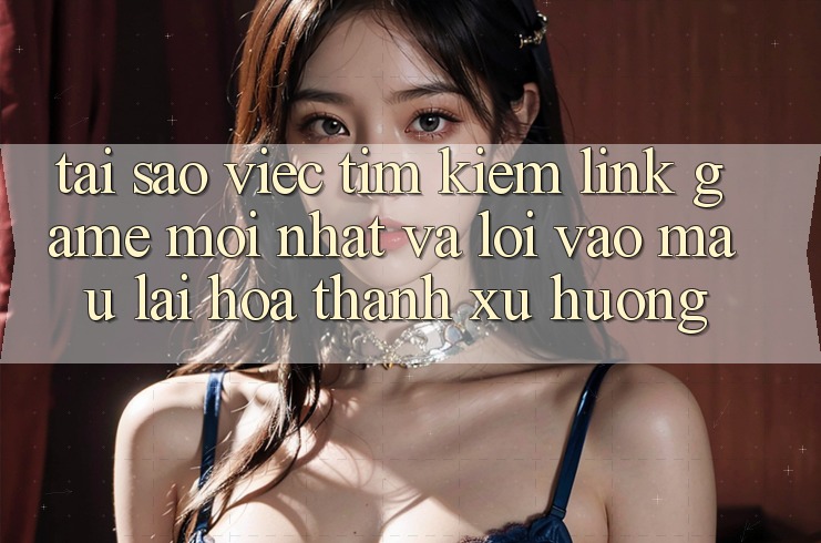 Tại sao việc tìm kiếm “Link Game Mới nhất” và “Lối Vào Mau” lại hóa thành xu hướng? Tại sao việc tìm kiếm “Link Game Mới nhất” và “Lối Vào Mau” lại hóa thành xu hướng?