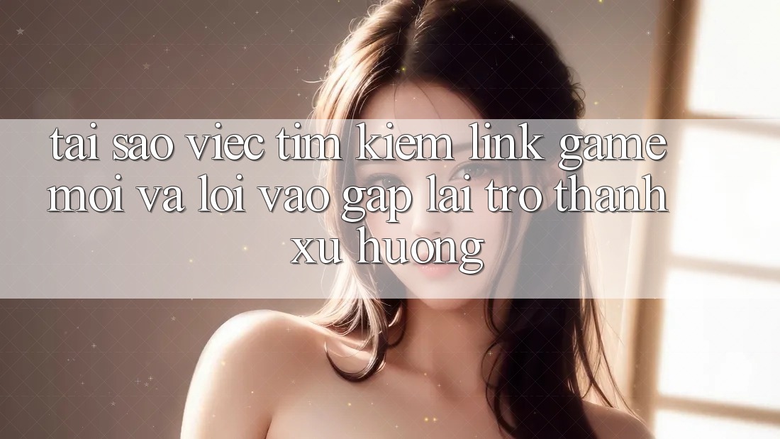 Tại sao việc tìm kiếm “Link Game Mới” và “Lối Vào Gấp” lại trở thành xu hướng? Tại sao việc tìm kiếm “Link Game Mới” và “Lối Vào Gấp” lại trở thành xu hướng?