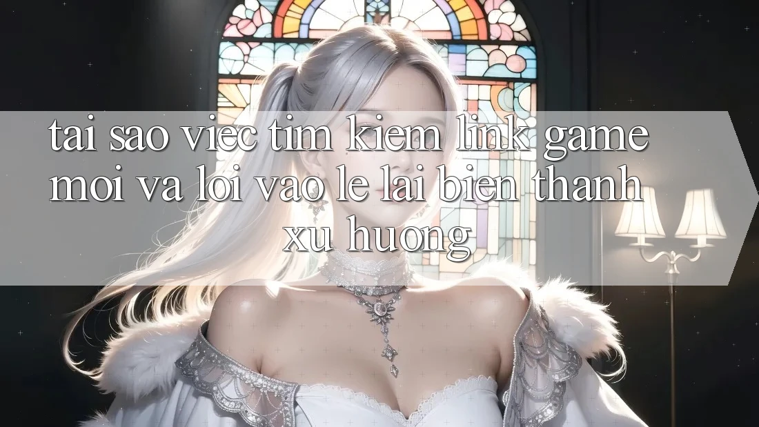 Tại sao việc tìm kiếm “Link Game Mới” và “Lối Vào Lẹ” lại biến thành xu hướng?