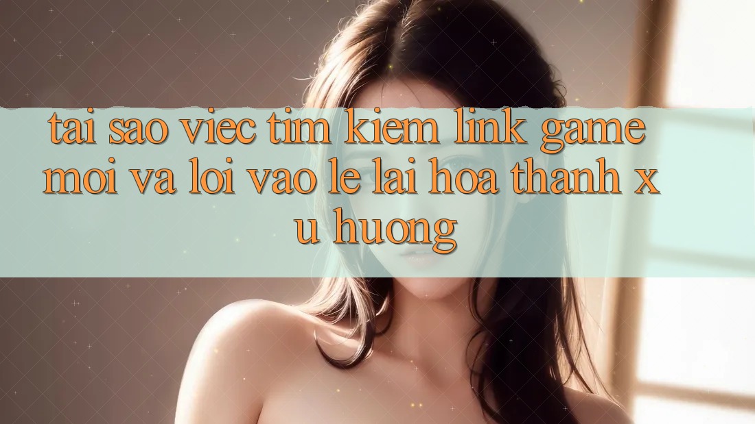 Tại sao việc tìm kiếm “Link Game Mới” và “Lối Vào Lẹ” lại hóa thành xu hướng? Tại sao việc tìm kiếm “Link Game Mới” và “Lối Vào Lẹ” lại hóa thành xu hướng?