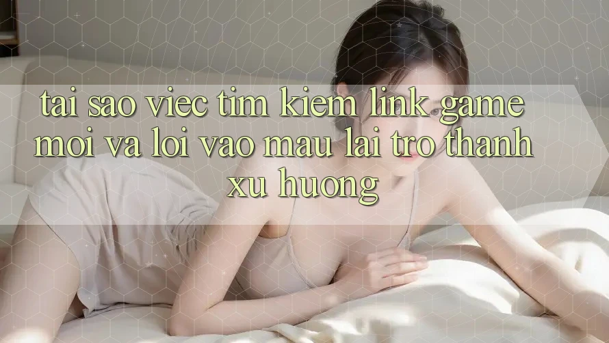 Tại sao việc tìm kiếm “Link Game Mới” và “Lối Vào Mau” lại trở thành xu hướng? Tại sao việc tìm kiếm “Link Game Mới” và “Lối Vào Mau” lại trở thành xu hướng?