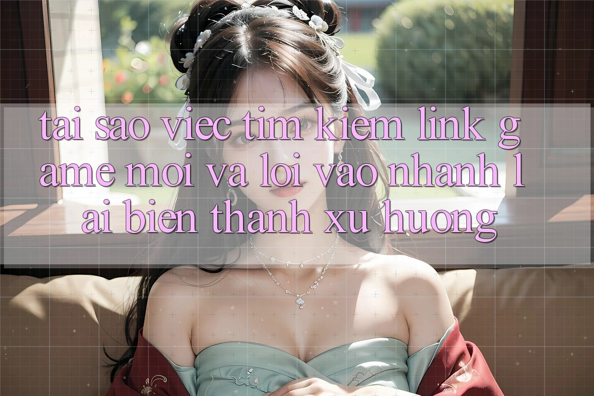 Tại sao việc tìm kiếm “Link Game Mới” và “Lối Vào Nhanh” lại biến thành xu hướng? Tại sao việc tìm kiếm “Link Game Mới” và “Lối Vào Nhanh” lại biến thành xu hướng?