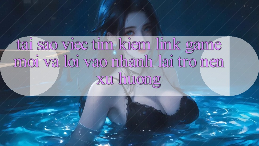 Tại sao việc tìm kiếm “Link Game Mới” và “Lối Vào Nhanh” lại trở nên xu hướng? Tại sao việc tìm kiếm “Link Game Mới” và “Lối Vào Nhanh” lại trở nên xu hướng?
