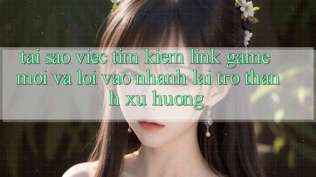 Tại sao việc tìm kiếm “Link Game Mới” và “Lối Vào Nhanh” lại trở thành xu hướng? Tại sao việc tìm kiếm “Link Game Mới” và “Lối Vào Nhanh” lại trở thành xu hướng?