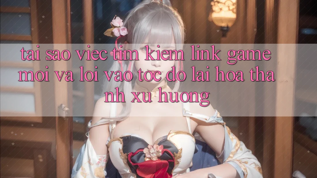 Tại sao việc tìm kiếm “Link Game Mới” và “Lối Vào Tốc độ” lại hóa thành xu hướng? Tại sao việc tìm kiếm “Link Game Mới” và “Lối Vào Tốc độ” lại hóa thành xu hướng?