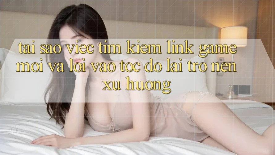 Tại sao việc tìm kiếm “Link Game Mới” và “Lối Vào Tốc độ” lại trở nên xu hướng? Tại sao việc tìm kiếm “Link Game Mới” và “Lối Vào Tốc độ” lại trở nên xu hướng?