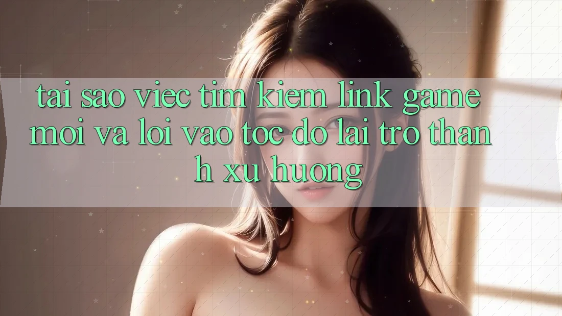 Tại sao việc tìm kiếm “Link Game Mới” và “Lối Vào Tốc độ” lại trở thành xu hướng? Tại sao việc tìm kiếm “Link Game Mới” và “Lối Vào Tốc độ” lại trở thành xu hướng?