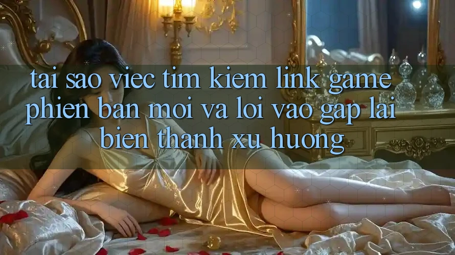 Tại sao việc tìm kiếm “Link Game Phiên bản mới” và “Lối Vào Gấp” lại biến thành xu hướng? Tại sao việc tìm kiếm “Link Game Phiên bản mới” và “Lối Vào Gấp” lại biến thành xu hướng?