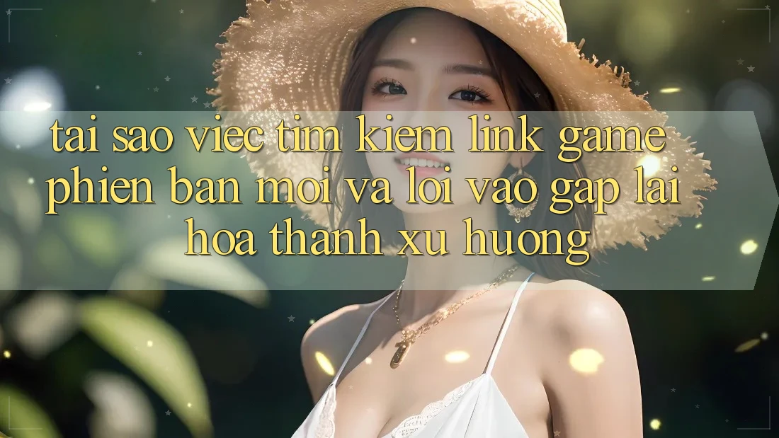 Tại sao việc tìm kiếm “Link Game Phiên bản mới” và “Lối Vào Gấp” lại hóa thành xu hướng?