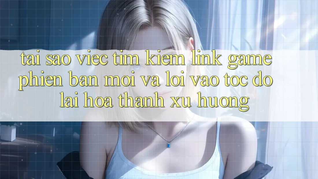 Tại sao việc tìm kiếm “Link Game Phiên bản mới” và “Lối Vào Tốc độ” lại hóa thành xu hướng? Tại sao việc tìm kiếm “Link Game Phiên bản mới” và “Lối Vào Tốc độ” lại hóa thành xu hướng?