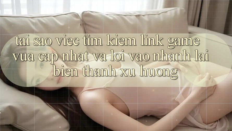 Tại sao việc tìm kiếm “Link Game Vừa cập nhật” và “Lối Vào Nhanh” lại biến thành xu hướng? Tại sao việc tìm kiếm “Link Game Vừa cập nhật” và “Lối Vào Nhanh” lại biến thành xu hướng?
