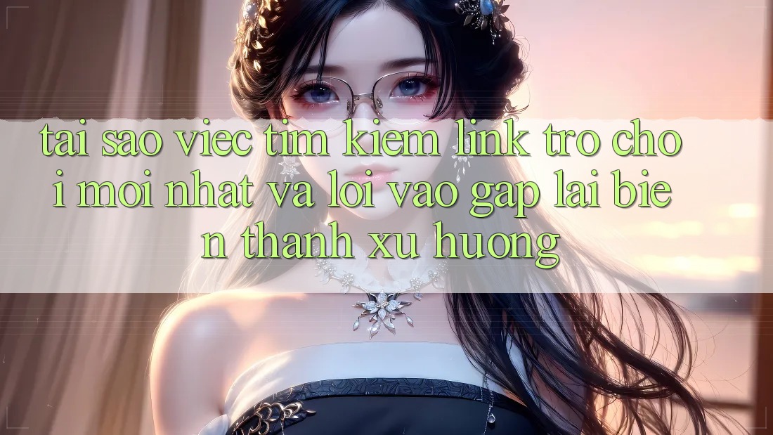 Tại sao việc tìm kiếm “Link Trò chơi Mới nhất” và “Lối Vào Gấp” lại biến thành xu hướng?