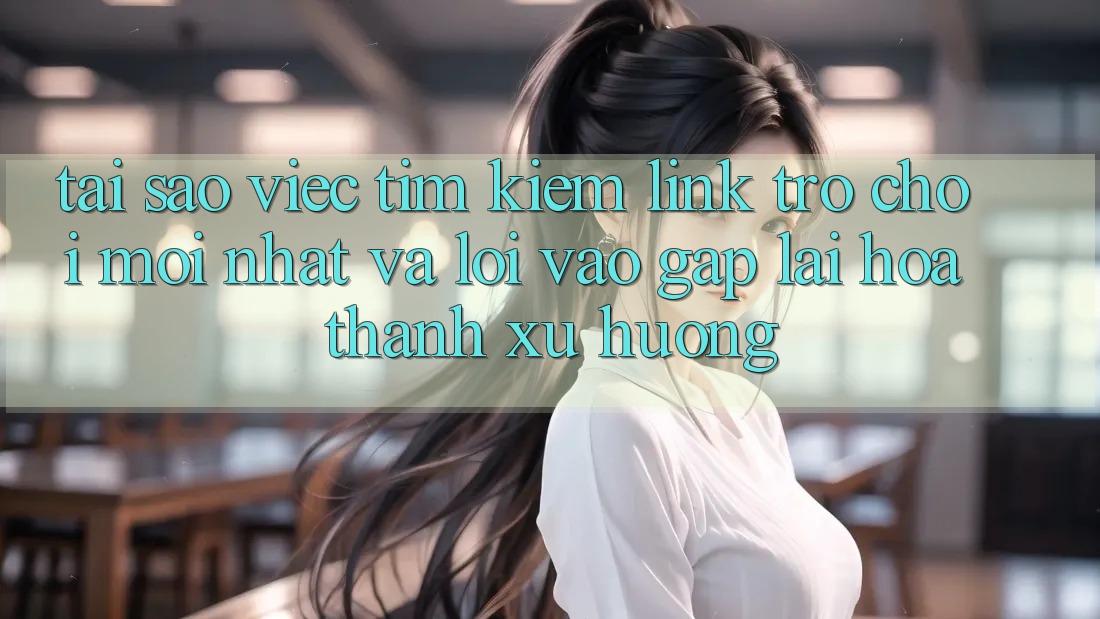 Tại sao việc tìm kiếm “Link Trò chơi Mới nhất” và “Lối Vào Gấp” lại hóa thành xu hướng? Tại sao việc tìm kiếm “Link Trò chơi Mới nhất” và “Lối Vào Gấp” lại hóa thành xu hướng?