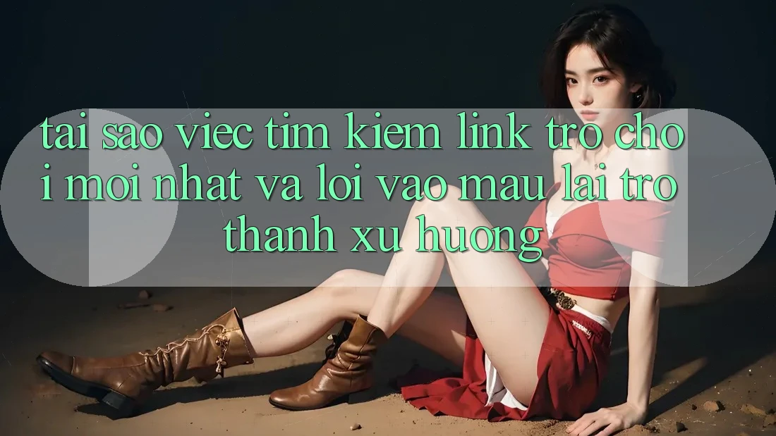 Tại sao việc tìm kiếm “Link Trò chơi Mới nhất” và “Lối Vào Mau” lại trở thành xu hướng?
