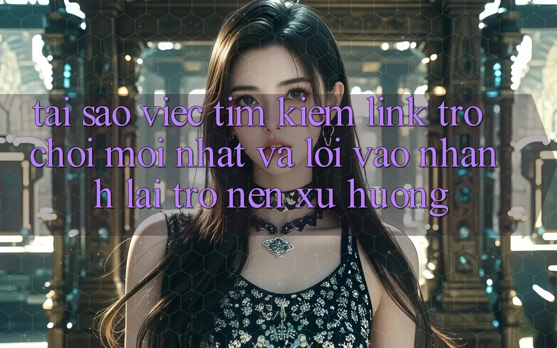 Tại sao việc tìm kiếm “Link Trò chơi Mới nhất” và “Lối Vào Nhanh” lại trở nên xu hướng? Tại sao việc tìm kiếm “Link Trò chơi Mới nhất” và “Lối Vào Nhanh” lại trở nên xu hướng?