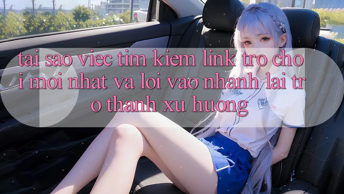 Tại sao việc tìm kiếm “Link Trò chơi Mới nhất” và “Lối Vào Nhanh” lại trở thành xu hướng?