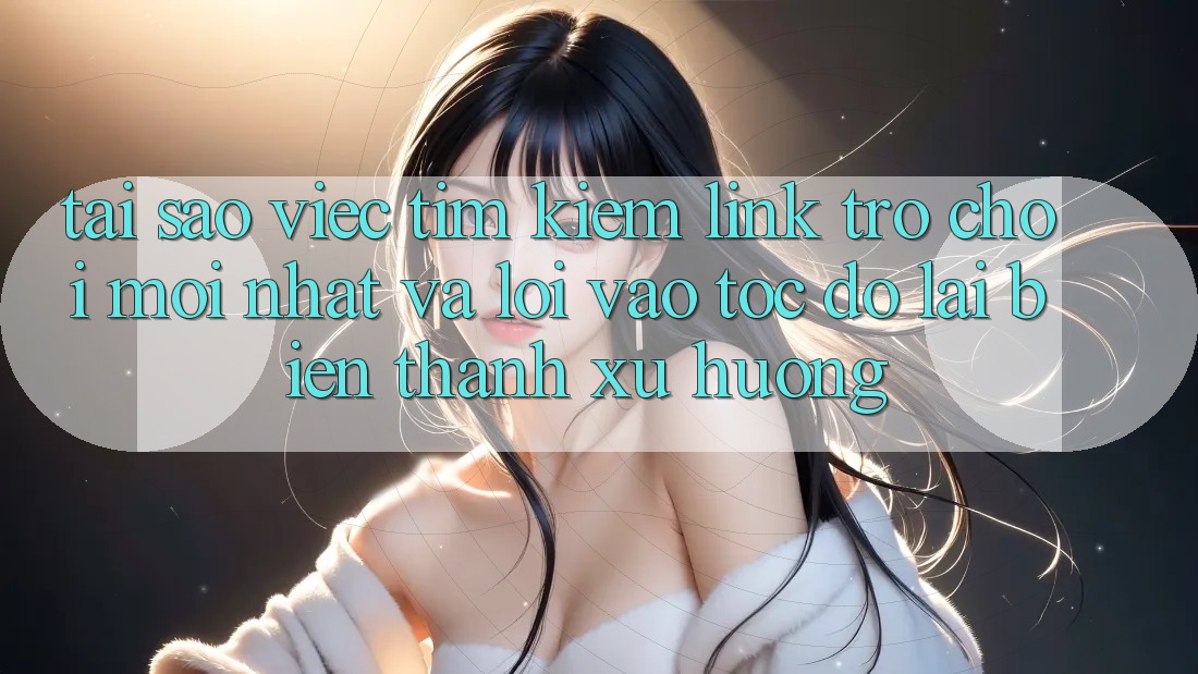 Tại sao việc tìm kiếm “Link Trò chơi Mới nhất” và “Lối Vào Tốc độ” lại biến thành xu hướng?