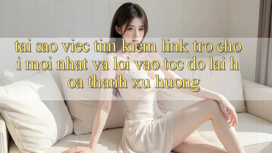 Tại sao việc tìm kiếm “Link Trò chơi Mới nhất” và “Lối Vào Tốc độ” lại hóa thành xu hướng?