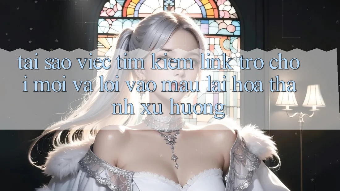 Tại sao việc tìm kiếm “Link Trò chơi Mới” và “Lối Vào Mau” lại hóa thành xu hướng?