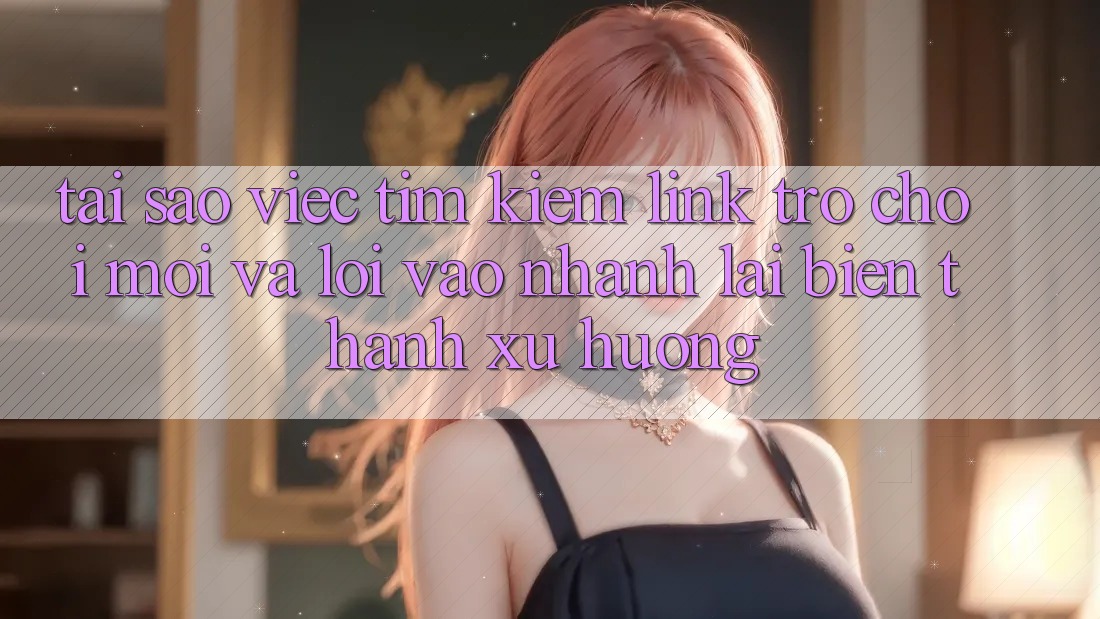 Tại sao việc tìm kiếm “Link Trò chơi Mới” và “Lối Vào Nhanh” lại biến thành xu hướng? Tại sao việc tìm kiếm “Link Trò chơi Mới” và “Lối Vào Nhanh” lại biến thành xu hướng?