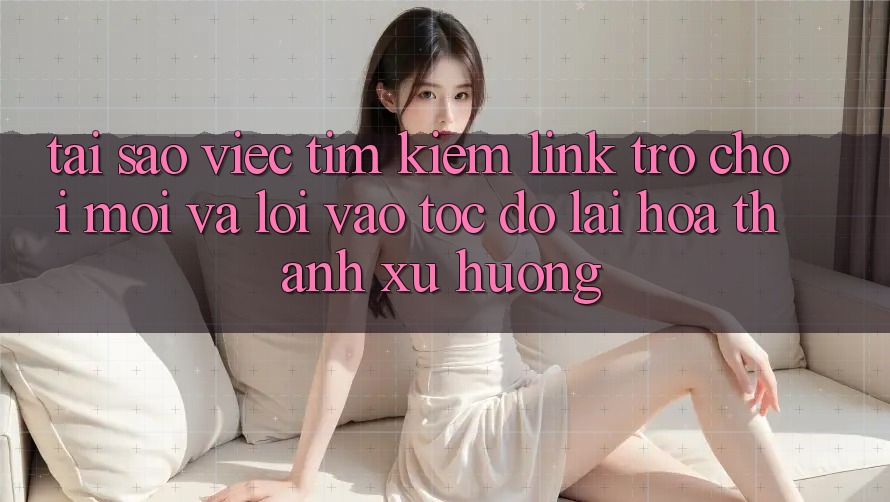 Tại sao việc tìm kiếm “Link Trò chơi Mới” và “Lối Vào Tốc độ” lại hóa thành xu hướng?