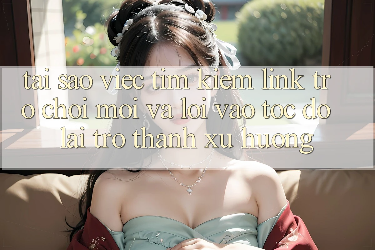 Tại sao việc tìm kiếm “Link Trò chơi Mới” và “Lối Vào Tốc độ” lại trở thành xu hướng?