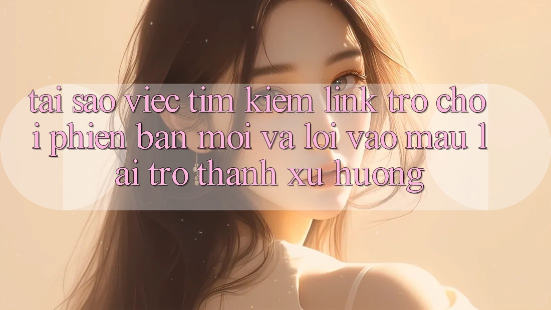 Tại sao việc tìm kiếm “Link Trò chơi Phiên bản mới” và “Lối Vào Mau” lại trở thành xu hướng? Tại sao việc tìm kiếm “Link Trò chơi Phiên bản mới” và “Lối Vào Mau” lại trở thành xu hướng?