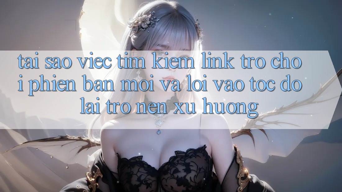 Tại sao việc tìm kiếm “Link Trò chơi Phiên bản mới” và “Lối Vào Tốc độ” lại trở nên xu hướng?