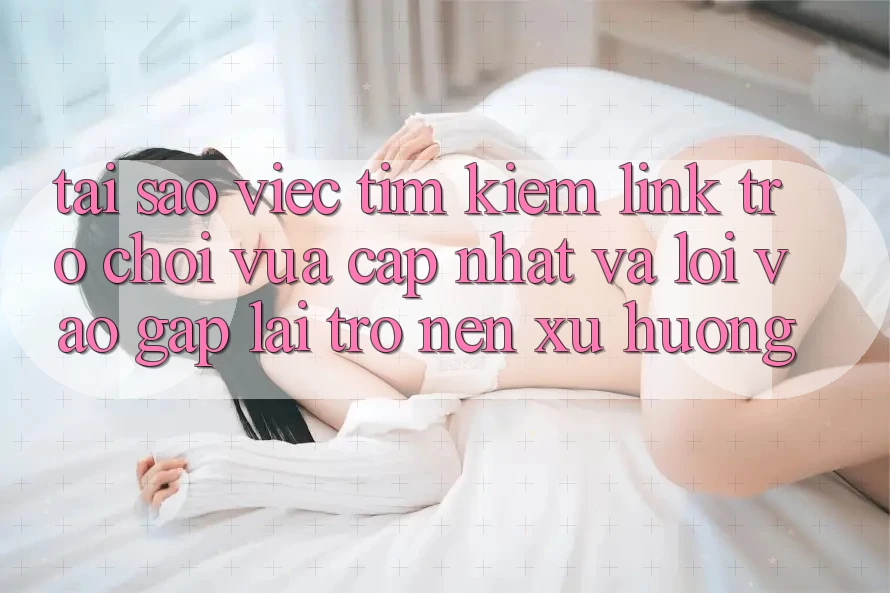 Tại sao việc tìm kiếm “Link Trò chơi Vừa cập nhật” và “Lối Vào Gấp” lại trở nên xu hướng?