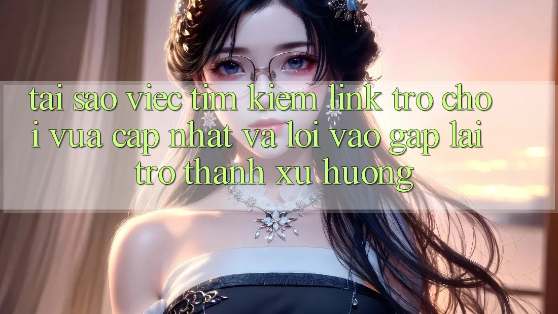 Tại sao việc tìm kiếm “Link Trò chơi Vừa cập nhật” và “Lối Vào Gấp” lại trở thành xu hướng?