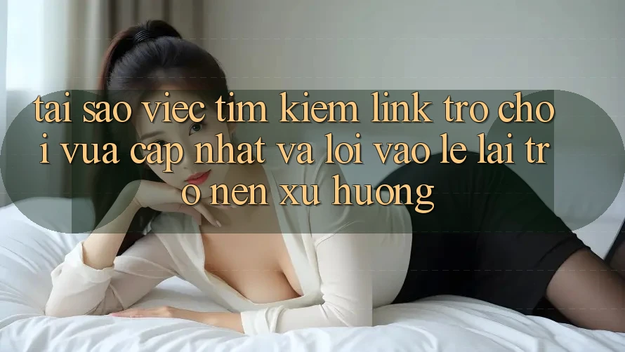 Tại sao việc tìm kiếm “Link Trò chơi Vừa cập nhật” và “Lối Vào Lẹ” lại trở nên xu hướng?