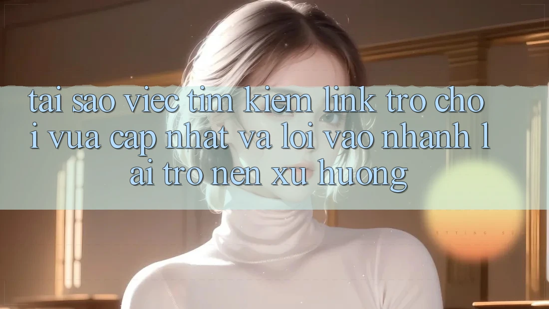 Tại sao việc tìm kiếm “Link Trò chơi Vừa cập nhật” và “Lối Vào Nhanh” lại trở nên xu hướng? Tại sao việc tìm kiếm “Link Trò chơi Vừa cập nhật” và “Lối Vào Nhanh” lại trở nên xu hướng?