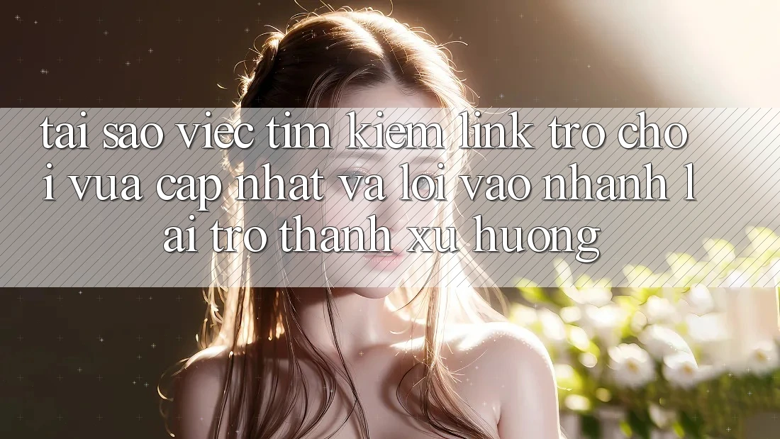 Tại sao việc tìm kiếm “Link Trò chơi Vừa cập nhật” và “Lối Vào Nhanh” lại trở thành xu hướng? Tại sao việc tìm kiếm “Link Trò chơi Vừa cập nhật” và “Lối Vào Nhanh” lại trở thành xu hướng?