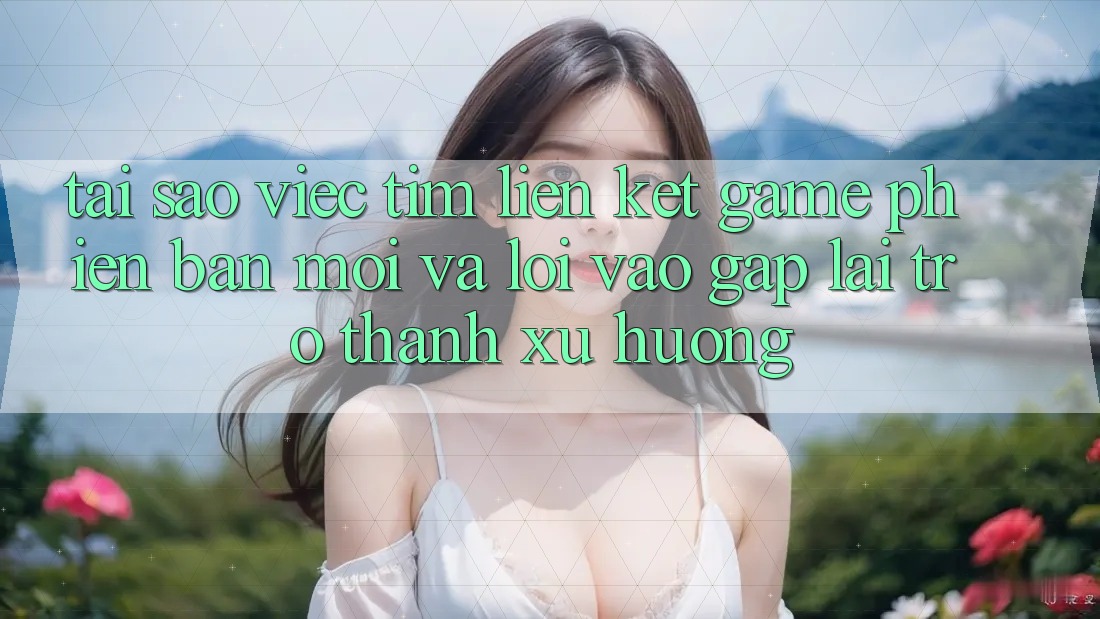 Tại sao việc tìm “Liên kết Game Phiên bản mới” và “Lối Vào Gấp” lại trở thành xu hướng? Tại sao việc tìm “Liên kết Game Phiên bản mới” và “Lối Vào Gấp” lại trở thành xu hướng?