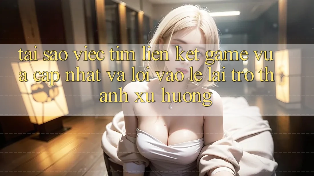 Tại sao việc tìm “Liên kết Game Vừa cập nhật” và “Lối Vào Lẹ” lại trở thành xu hướng? Tại sao việc tìm “Liên kết Game Vừa cập nhật” và “Lối Vào Lẹ” lại trở thành xu hướng?