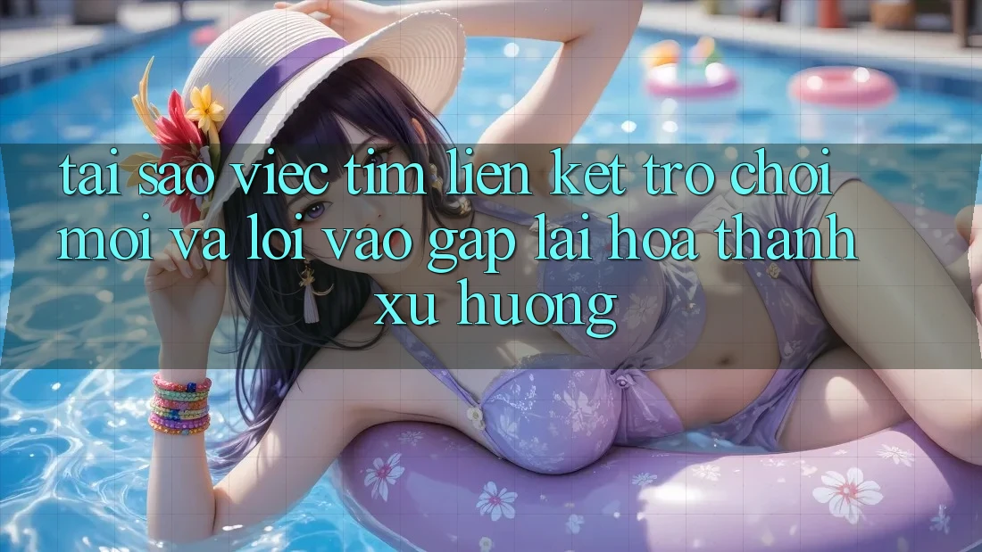 Tại sao việc tìm “Liên kết Trò chơi Mới” và “Lối Vào Gấp” lại hóa thành xu hướng?