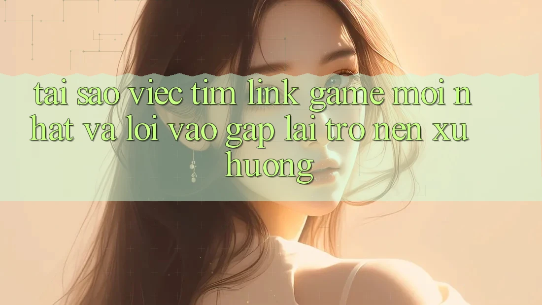 Tại sao việc tìm “Link Game Mới nhất” và “Lối Vào Gấp” lại trở nên xu hướng?