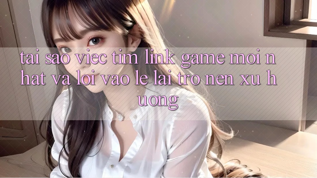 Tại sao việc tìm “Link Game Mới nhất” và “Lối Vào Lẹ” lại trở nên xu hướng? Tại sao việc tìm “Link Game Mới nhất” và “Lối Vào Lẹ” lại trở nên xu hướng?