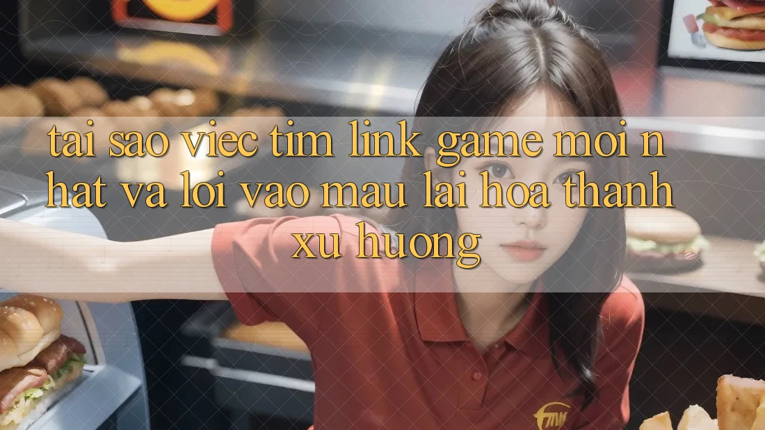 Tại sao việc tìm “Link Game Mới nhất” và “Lối Vào Mau” lại hóa thành xu hướng?